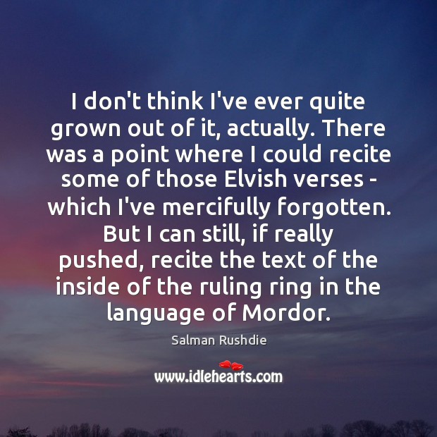I don’t think I’ve ever quite grown out of it, actually. There Salman Rushdie Picture Quote