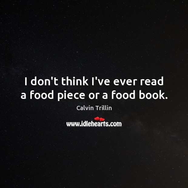 I don’t think I’ve ever read a food piece or a food book. Calvin Trillin Picture Quote