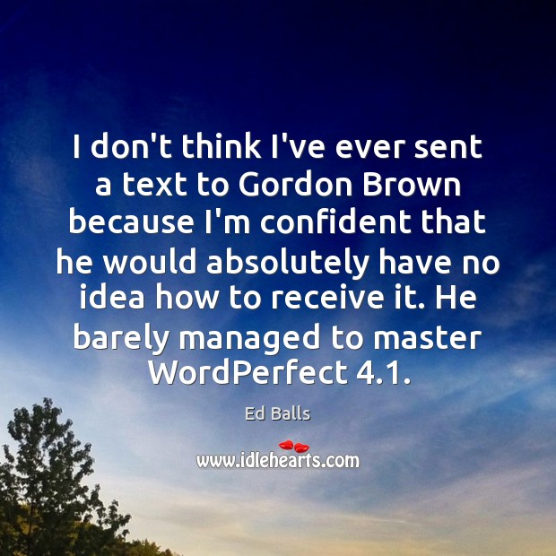 I don’t think I’ve ever sent a text to Gordon Brown because Ed Balls Picture Quote