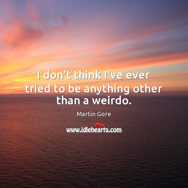 I don’t think I’ve ever tried to be anything other than a weirdo. Martin Gore Picture Quote
