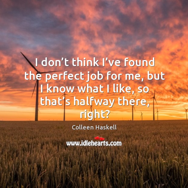 I don’t think I’ve found the perfect job for me, but I know what I like, so that’s halfway there, right? Colleen Haskell Picture Quote