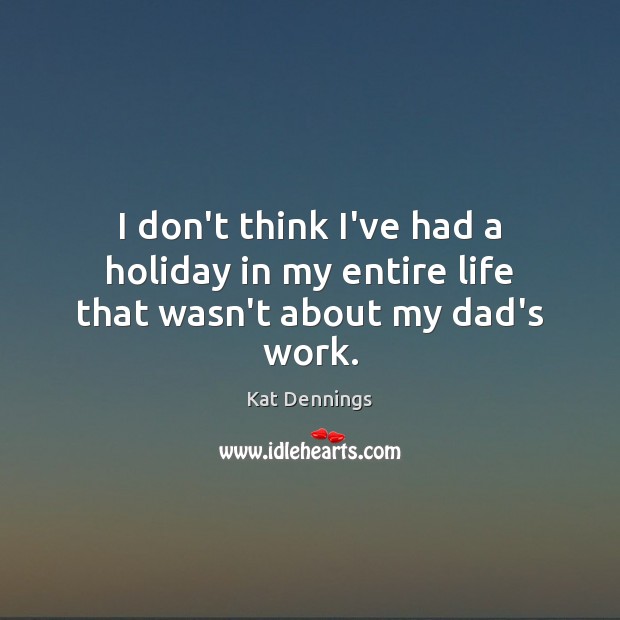 I don’t think I’ve had a holiday in my entire life that wasn’t about my dad’s work. Kat Dennings Picture Quote