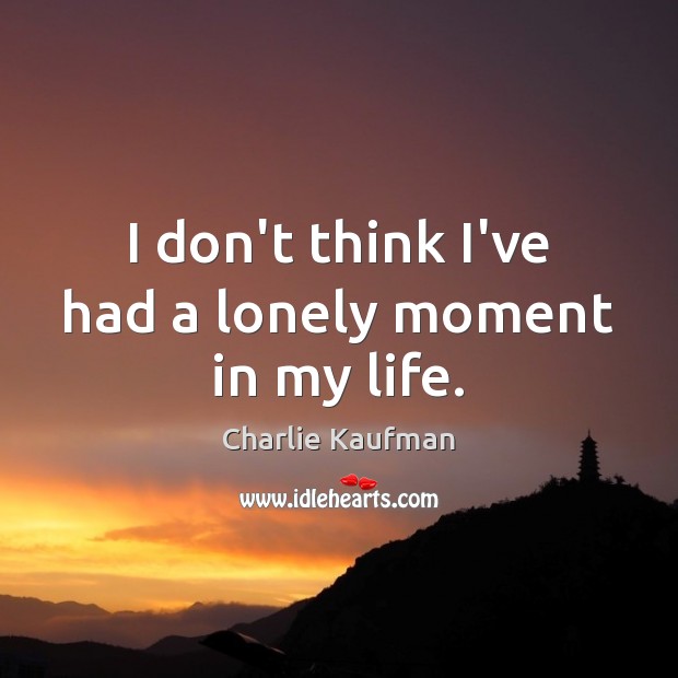 I don’t think I’ve had a lonely moment in my life. Charlie Kaufman Picture Quote