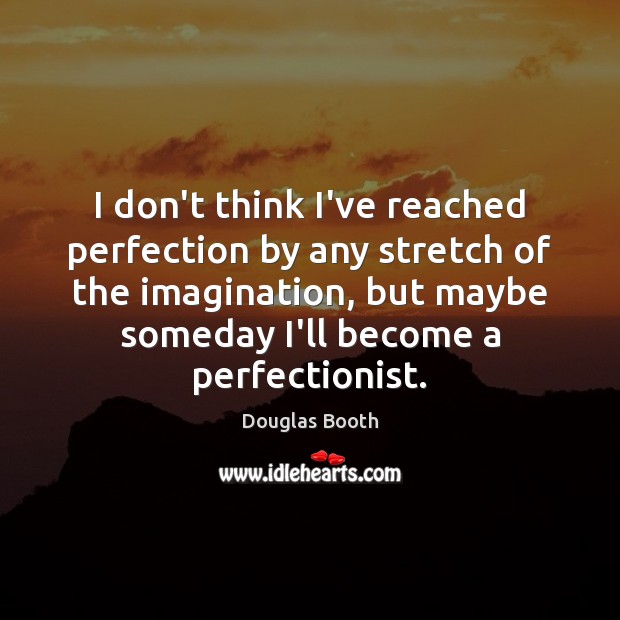 I don’t think I’ve reached perfection by any stretch of the imagination, Image