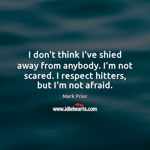 I don’t think I’ve shied away from anybody. I’m not scared. I Mark Prior Picture Quote
