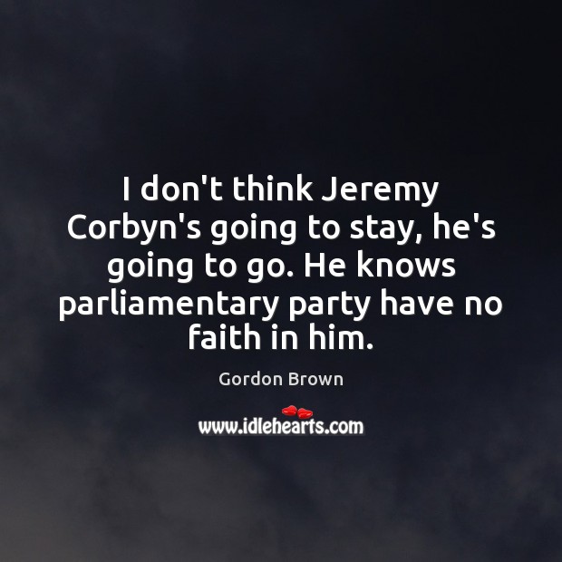 I don’t think Jeremy Corbyn’s going to stay, he’s going to go. Gordon Brown Picture Quote