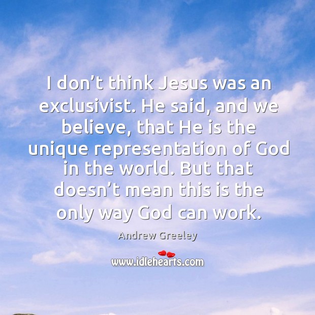 I don’t think jesus was an exclusivist. He said, and we believe, that he is the unique Image