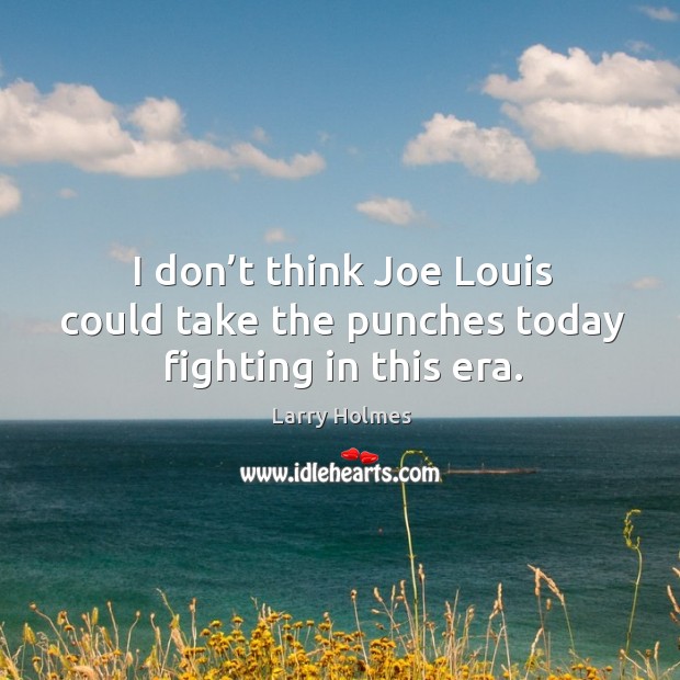 I don’t think joe louis could take the punches today fighting in this era. Larry Holmes Picture Quote