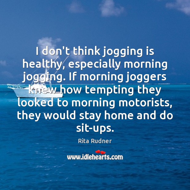 I don’t think jogging is healthy, especially morning jogging. If morning joggers Rita Rudner Picture Quote