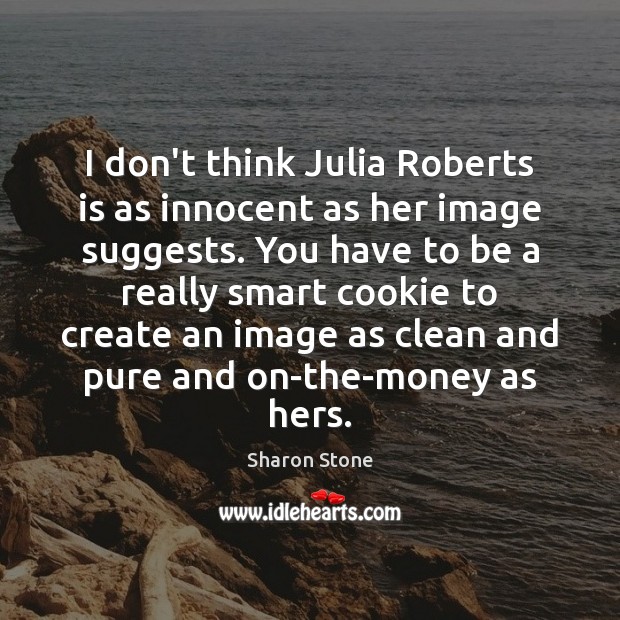 I don’t think Julia Roberts is as innocent as her image suggests. Sharon Stone Picture Quote