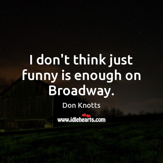 I don’t think just funny is enough on Broadway. Image