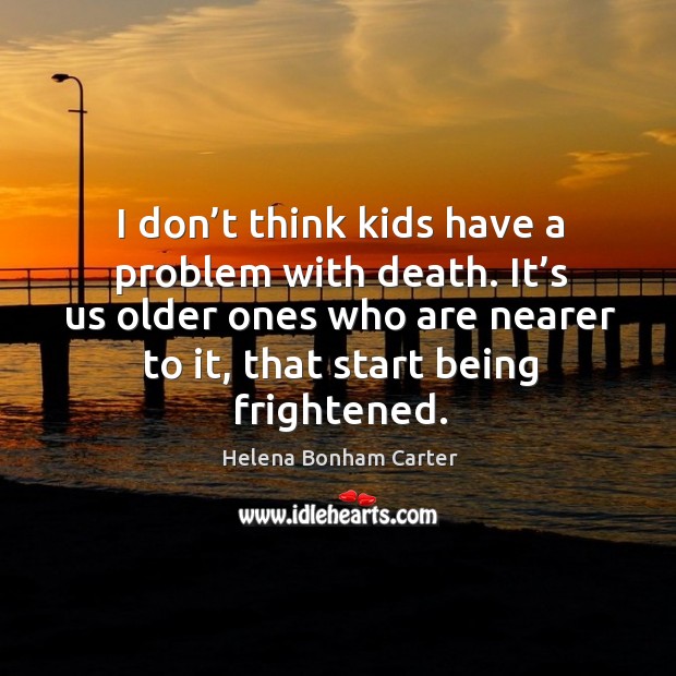 I don’t think kids have a problem with death. It’s us older ones who are nearer to it Helena Bonham Carter Picture Quote