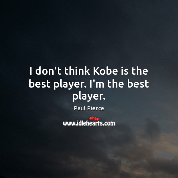 I don’t think Kobe is the best player. I’m the best player. Paul Pierce Picture Quote