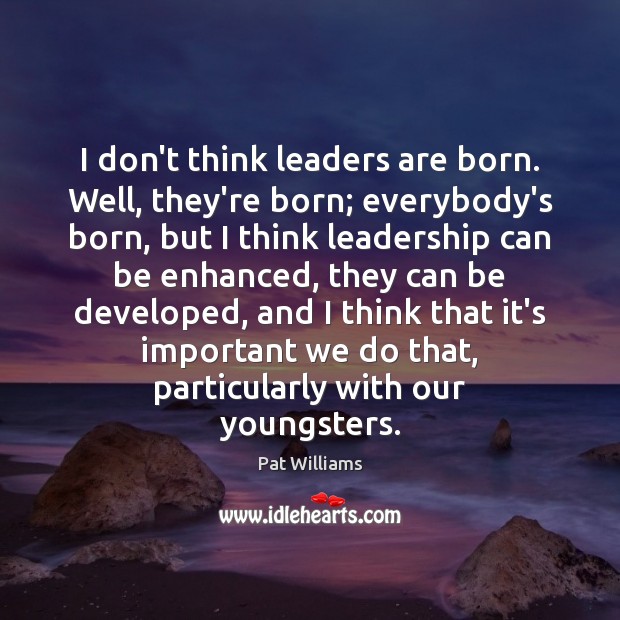 I don’t think leaders are born. Well, they’re born; everybody’s born, but Image