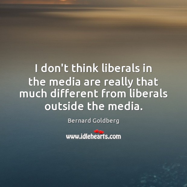 I don’t think liberals in the media are really that much different Bernard Goldberg Picture Quote