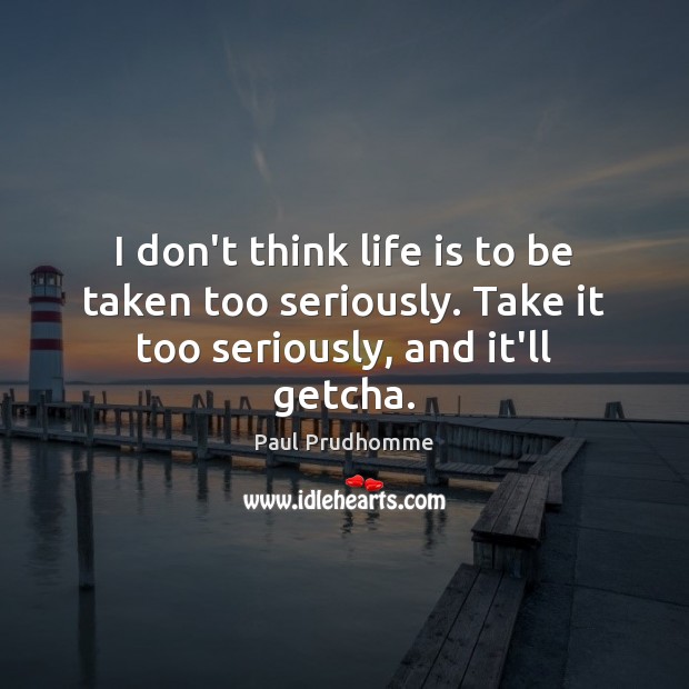 I don’t think life is to be taken too seriously. Take it too seriously, and it’ll getcha. Paul Prudhomme Picture Quote