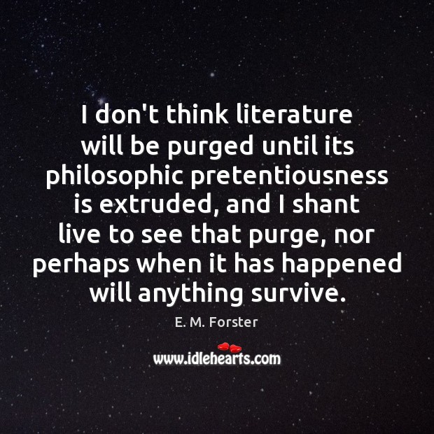 I don’t think literature will be purged until its philosophic pretentiousness is E. M. Forster Picture Quote