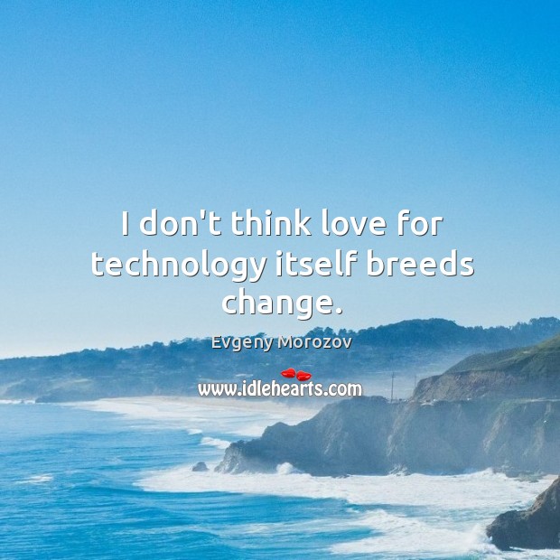 I don’t think love for technology itself breeds change. Evgeny Morozov Picture Quote