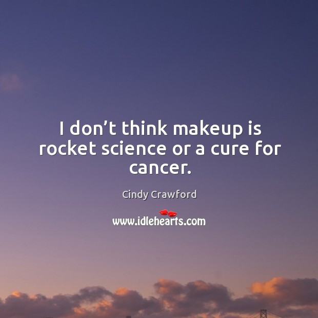 I don’t think makeup is rocket science or a cure for cancer. Image