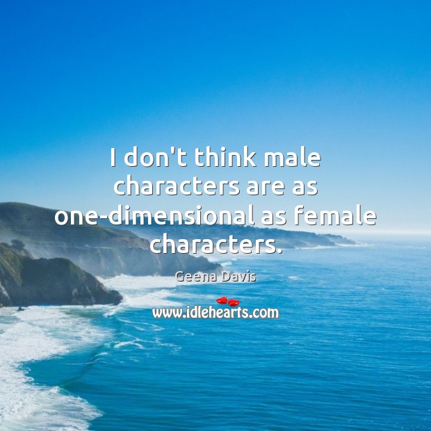 I don’t think male characters are as one-dimensional as female characters. Geena Davis Picture Quote