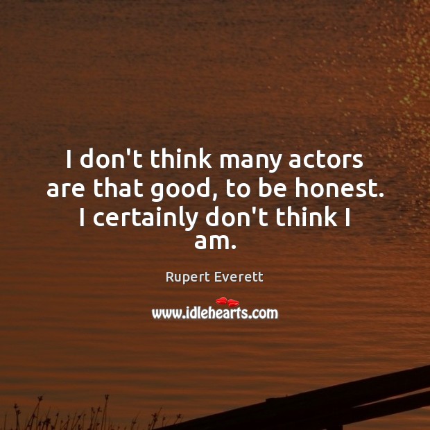 I don’t think many actors are that good, to be honest. I certainly don’t think I am. Image