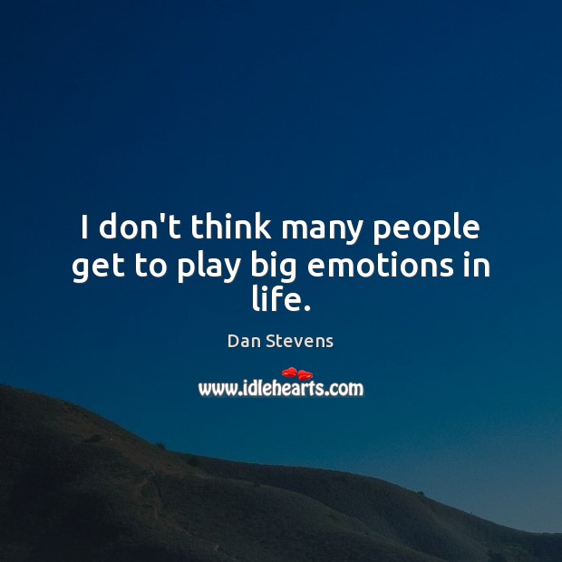 I don’t think many people get to play big emotions in life. Dan Stevens Picture Quote
