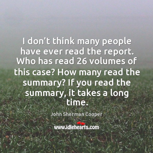 I don’t think many people have ever read the report. Who has read 26 volumes of this case? John Sherman Cooper Picture Quote