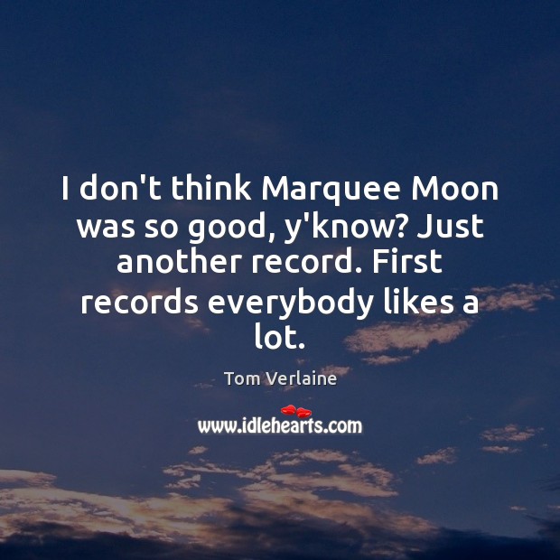 I don’t think Marquee Moon was so good, y’know? Just another record. Tom Verlaine Picture Quote