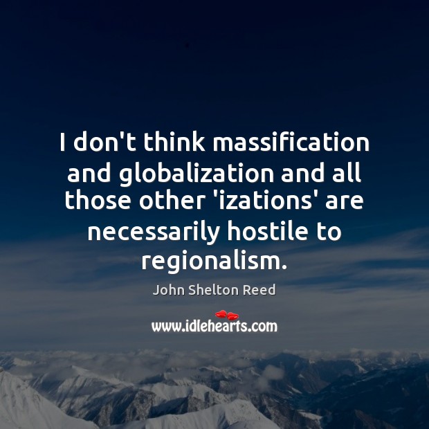 I don’t think massification and globalization and all those other ‘izations’ are John Shelton Reed Picture Quote