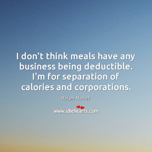 I don’t think meals have any business being deductible. I’m for separation Image