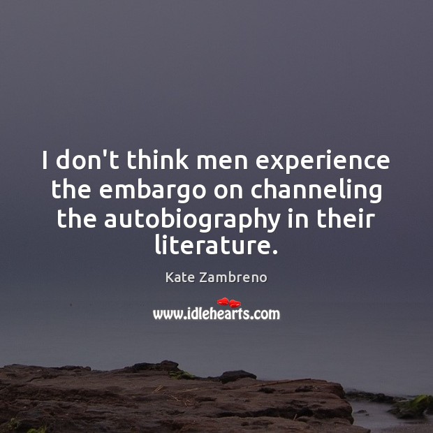 I don’t think men experience the embargo on channeling the autobiography in Kate Zambreno Picture Quote