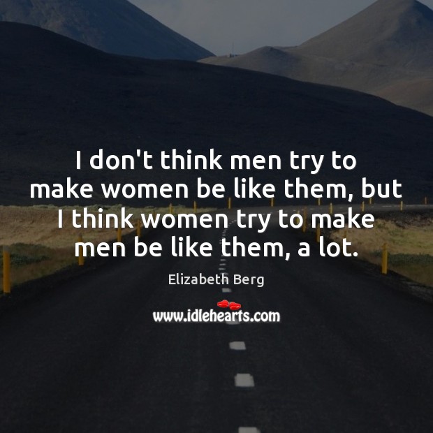 I don’t think men try to make women be like them, but Elizabeth Berg Picture Quote