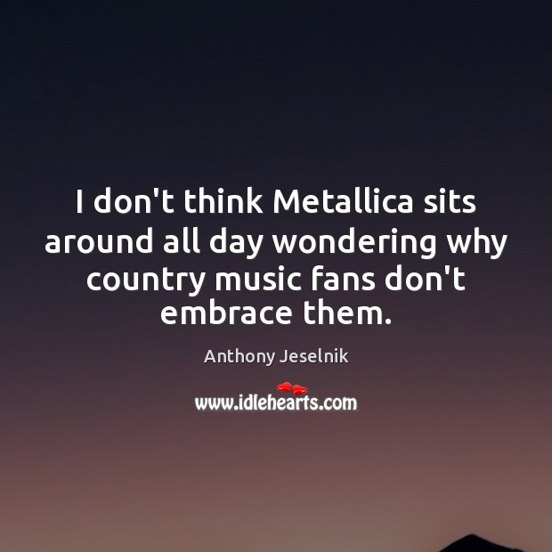 I don’t think Metallica sits around all day wondering why country music Anthony Jeselnik Picture Quote