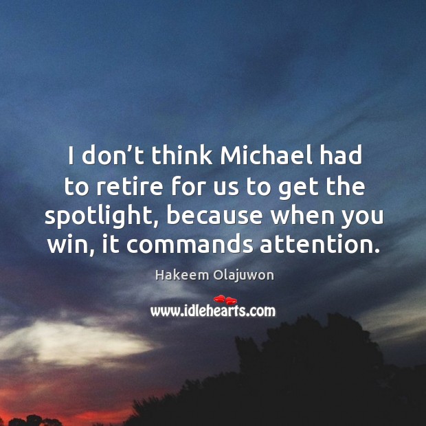 I don’t think michael had to retire for us to get the spotlight, because when you win, it commands attention. Hakeem Olajuwon Picture Quote
