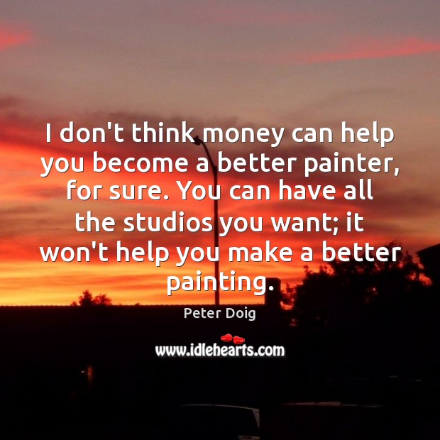 I don’t think money can help you become a better painter, for Peter Doig Picture Quote