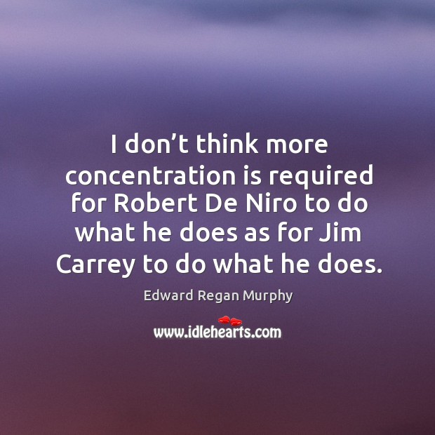 I don’t think more concentration is required for robert de niro to do what he does as for jim carrey to do what he does. Edward Regan Murphy Picture Quote