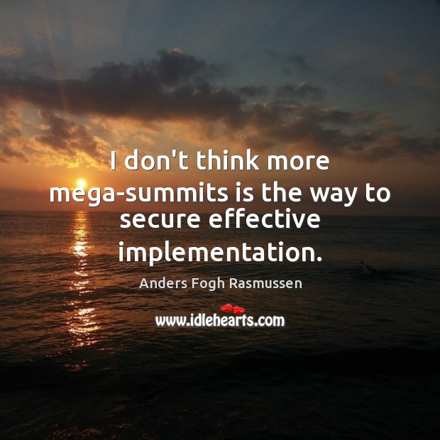 I don’t think more mega-summits is the way to secure effective implementation. Anders Fogh Rasmussen Picture Quote