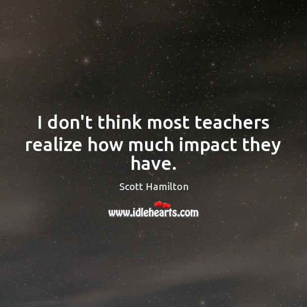 I don’t think most teachers realize how much impact they have. Scott Hamilton Picture Quote