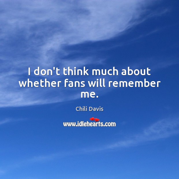 I don’t think much about whether fans will remember me. Image