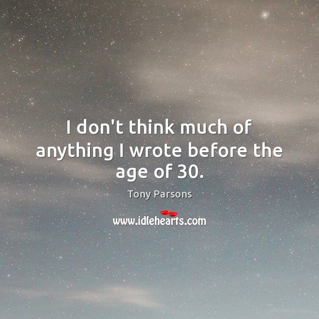 I don’t think much of anything I wrote before the age of 30. Tony Parsons Picture Quote