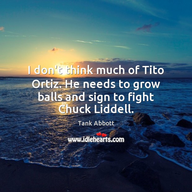 I don’t think much of Tito Ortiz. He needs to grow balls and sign to fight Chuck Liddell. Tank Abbott Picture Quote