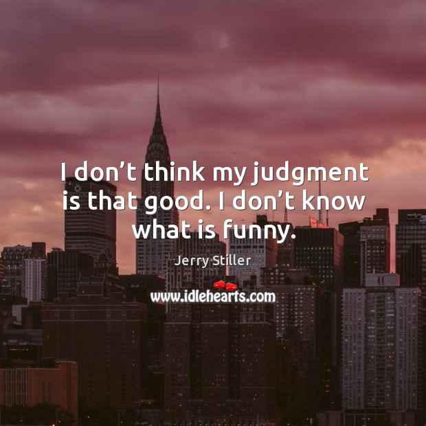 I don’t think my judgment is that good. I don’t know what is funny. Image