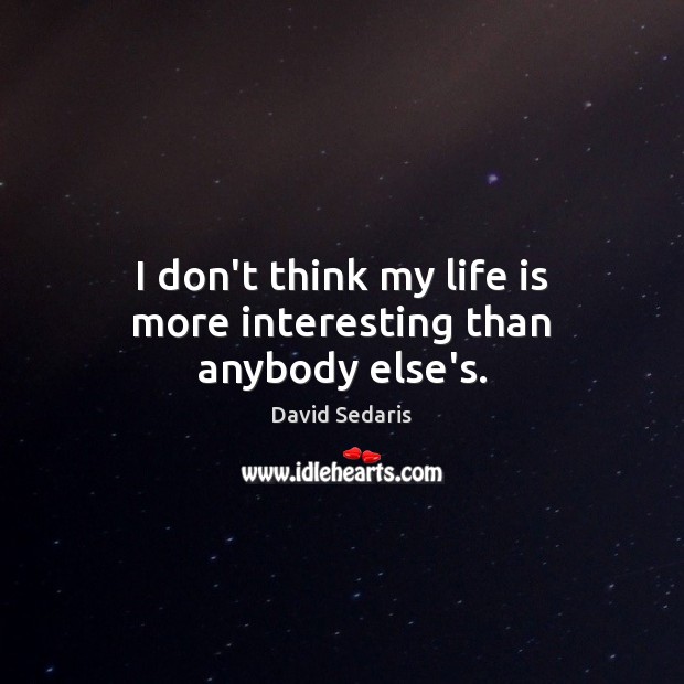 I don’t think my life is more interesting than anybody else’s. David Sedaris Picture Quote