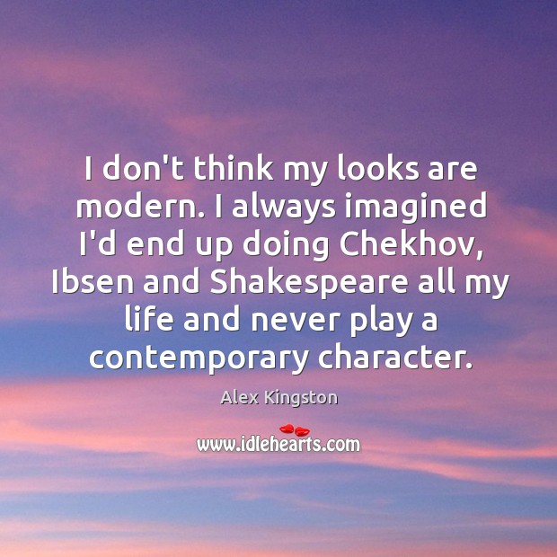 I don’t think my looks are modern. I always imagined I’d end Alex Kingston Picture Quote