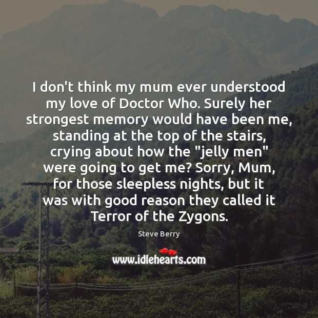 I don’t think my mum ever understood my love of Doctor Who. Steve Berry Picture Quote