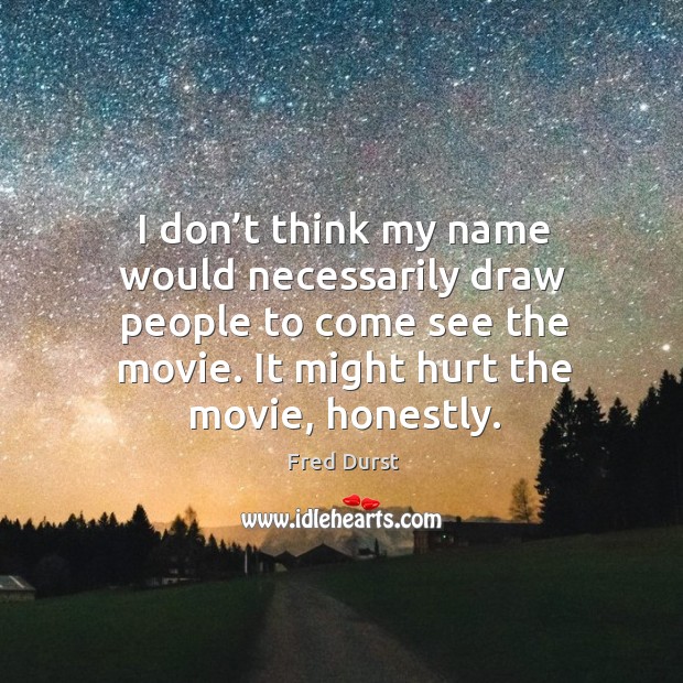 I don’t think my name would necessarily draw people to come see the movie. It might hurt the movie, honestly. Fred Durst Picture Quote