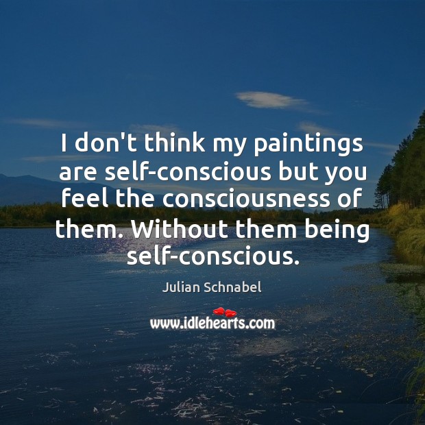 I don’t think my paintings are self-conscious but you feel the consciousness Julian Schnabel Picture Quote
