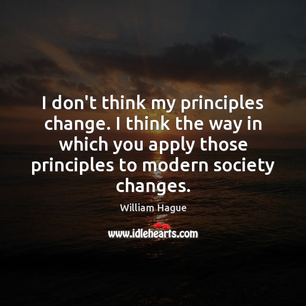 I don’t think my principles change. I think the way in which William Hague Picture Quote