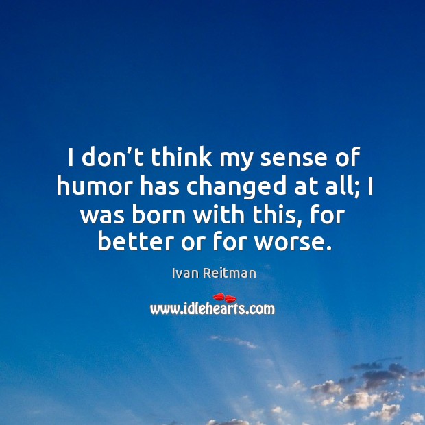 I don’t think my sense of humor has changed at all; I was born with this, for better or for worse. Ivan Reitman Picture Quote