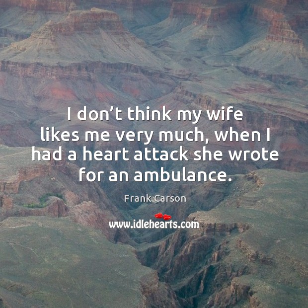 I don’t think my wife likes me very much, when I had a heart attack she wrote for an ambulance. Frank Carson Picture Quote